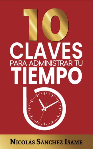 10 CLAVES PARA ADMINISTRAR TU TIEMPO (Productividad): Ideas simples para ser más productivo (CONTROLA TU TIEMPO)