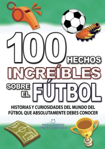 100 HECHOS INCREÍBLES SOBRE EL FÚTBOL: Historias y Curiosidades del Mundo del FÚTBOL que Absolutamente debes Conocer