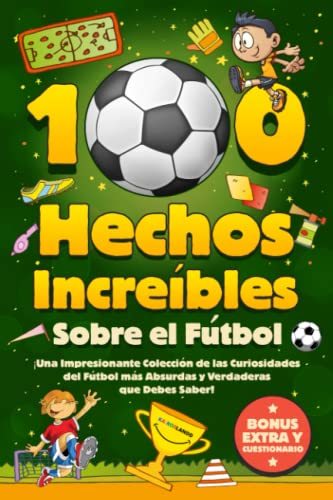 100 Hechos Increíbles Sobre El Fútbol: ¡Una Impresionante Colección de las Curiosidades del Fútbol más Absurdas y Verdaderas que Debes Saber! Incluye Bonus y Cuestionarios