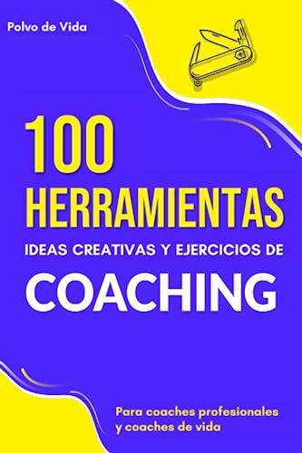 100 Herramientas, ideas creativas y ejercicios de Coaching : Para coaches profesionales y coaches de vida