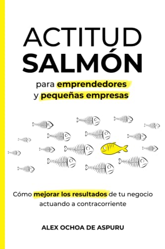 ACTITUD SALMÓN. Para emprendedores y pequeñas empresas: Cómo mejorar los resultados de tu negocio actuando a contracorriente