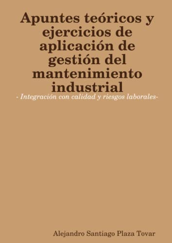 Apuntes teóricos y ejercicios de aplicación de gestión del mantenimiento industrial- Integración con calidad y riesgos laborales-