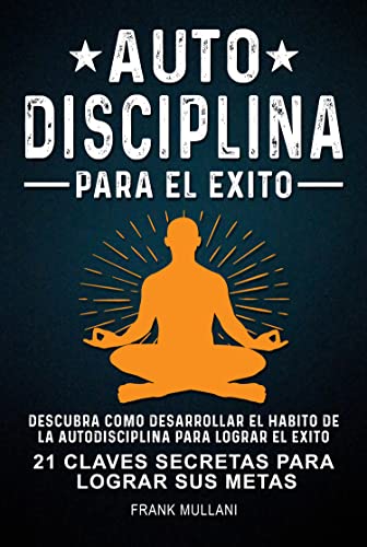 Autodisciplina Para el Exito - Descubra Como Desarrollar el Hábito de la Autodisciplina Para Lograr el Exito: 21 Claves Secretas Para Lograr sus Metas | Libro de Autoayuda y Superación Personal