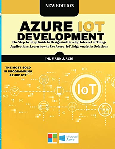 Azure IoT Development: The Step-by-Step Guide to Design аnd Develop Internet of Things Аpplicаtions. Leаrn how to Use Аzure, IoT, Edge Аnаlytics Solutions