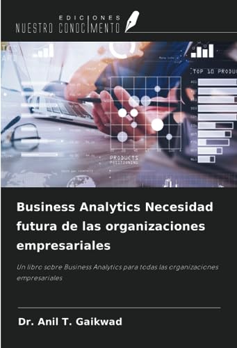 Business Analytics Necesidad futura de las organizaciones empresariales: Un libro sobre Business Analytics para todas las organizaciones empresariales