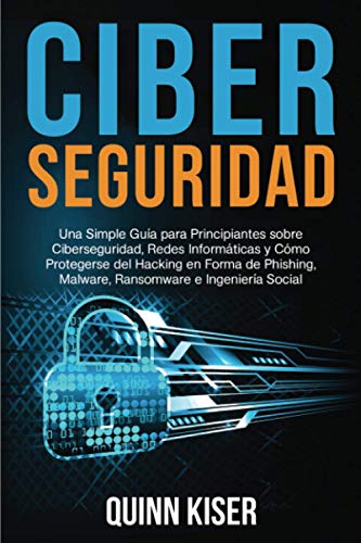 Ciberseguridad Una Simple Guía para Principiantes sobre Ciberseguridad, Redes Informáticas y Cómo Protegerse del Hacking en Forma de Phishing, Malware, Ransomware e Ingeniería Social