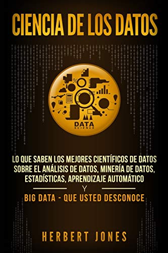Ciencia de los datos: Lo que saben los mejores científicos de datos sobre el análisis de datos, minería de datos, estadísticas, aprendizaje automático y Big Data - que usted desconoce