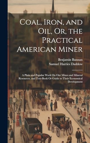 Coal, Iron, and Oil, Or, the Practical American Miner: A Plain and Popular Work On Our Mines and Mineral Resources, and Text-Book Or Guide to Their Economical Development
