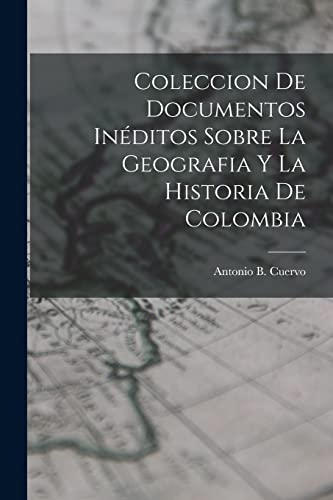 Coleccion de Documentos Inéditos Sobre La Geografia y La Historia de Colombia