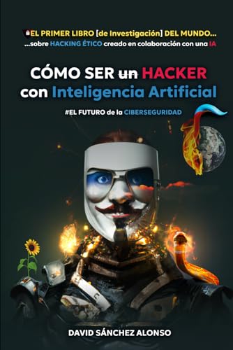 CÓMO SER un HACKER con Inteligencia Artificial: EL FUTURO de la CIBERSEGURIDAD: EL PRIMER LIBRO [de Investigación] DEL MUNDO sobre HACKING ÉTICO creado en colaboración con una IA.