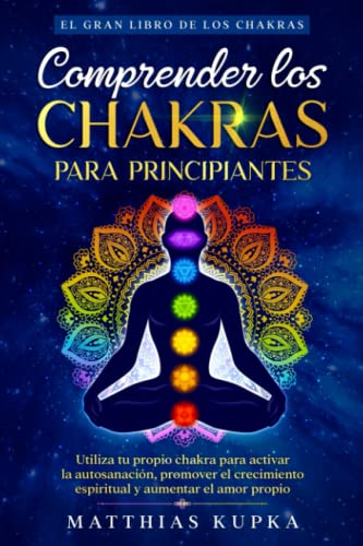 Comprender los chakras para principiantes - El gran libro de los chakras: Utiliza tu propio chakra para activar la autosanación, promover el crecimiento espiritual y aumentar el amor propio