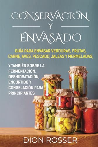 Conservación y envasado: Guía para envasar verduras, frutas, carne, aves, pescado, jaleas y mermeladas, y también sobre la fermentación, ... principiantes (Conservación de alimentos)