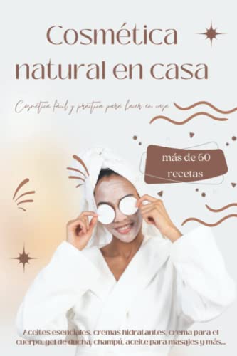 Cosmética natural en casa - Más de 60 recetas naturales: Aceites esenciales, cremas hidratantes, cremas para el cuerpo, gel de ducha, aceites para masajes y más...