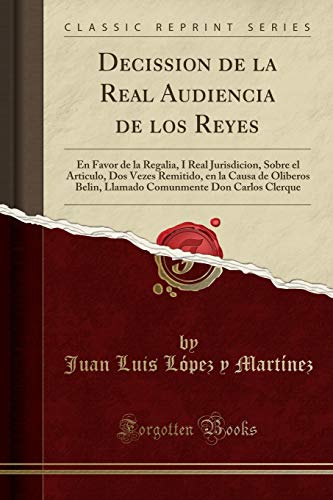 Decission de la Real Audiencia de los Reyes: En Favor de la Regalia, I Real Jurisdicion, Sobre el Articulo, Dos Vezes Remitido, en la Causa de ... Don Carlos Clerque (Classic Reprint)