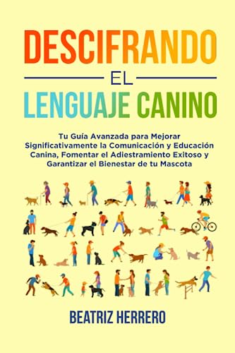 Descifrando el Lenguaje Canino: Tu Guía Avanzada para Mejorar Significativamente la Comunicación y Educación Canina, Fomentar el Adiestramiento ... y mejorar conocimientos y educación)