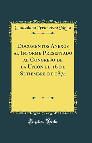 Documentos Anexos al Informe Presentado al Congreso de la Union el 16 de Setiembre de 1874 (Classic Reprint)