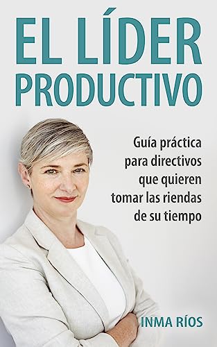 EL LÍDER PRODUCTIVO: Guía práctica para directivos que quieren tomar las riendas de su tiempo.