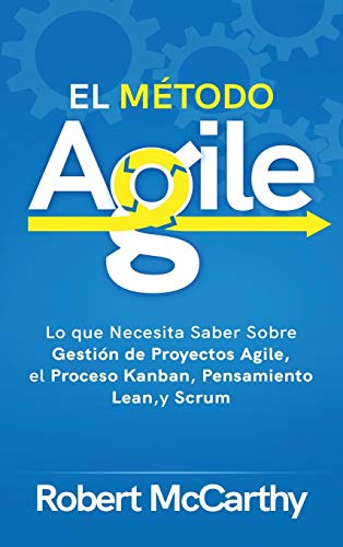 El Método Agile: Lo que Necesita Saber Sobre Gestión de Proyectos Agile, el Proceso Kanban, Pensamiento Lean, y Scrum
