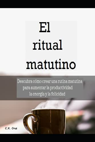 El ritual matutino: Descubra cómo crear una rutina matutina para aumentar la productividad, la energía y la felicidad