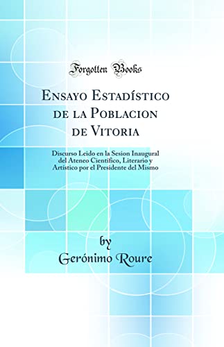 Ensayo Estadístico de la Poblacion de Vitoria: Discurso Leido en la Sesion Inaugural del Ateneo Científico, Literario y Artístico por el Presidente del Mismo (Classic Reprint)