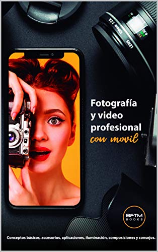 FOTOGRAFÍA Y VIDEO PROFESIONAL CON MÓVIL: Conceptos básicos, accesorios, aplicaciones, iluminación, composiciones y consejos.