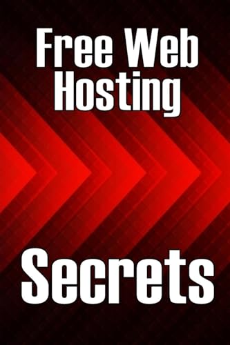 Free Web Hosting Secrets: How to Host Your Website for Free: Unrestricted Free Hosting Services for Everyone, With No Hidden Fees, Setup Fees, or Advertisements