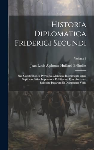 Historia Diplomatica Friderici Secundi: Sive Constitutiones, Privilegia, Mandata, Instrumenta Quae Supersunt Istius Imperatoris Et Filiorum Ejus. ... Paparum Et Documenta Varia; Volume 3