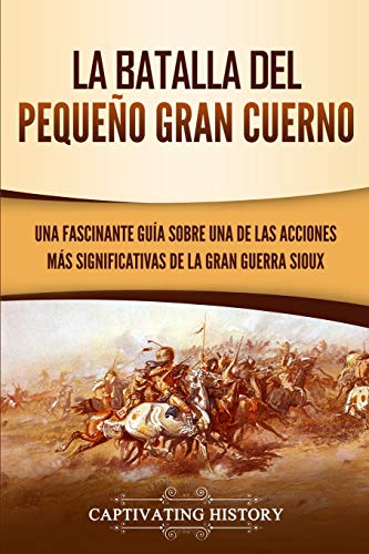 La Batalla del Pequeño Gran Cuerno: Una Fascinante Guía sobre una de las Acciones Más Significativas de la Gran Guerra Sioux (Historia Militar de los Estados Unidos)