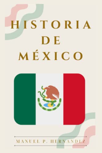 La Historia de México: Descubre los orígenes, la época Prehispánica, Colonial, Contemporánea, la Independencia y la Revolución mexicana