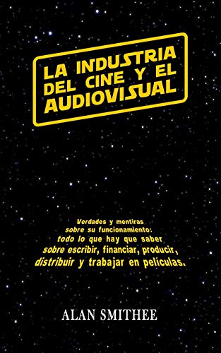 La Industria del Cine y el Audiovisual: Verdades y mentiras sobre su funcionamiento: todo lo que hay que saber sobre escribir, financiar, producir, distribuir y trabajar en peliculas. (Libros de Cine)