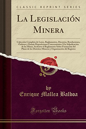 La Legislación Minera: Colección Completa de Leyes, Reglamentos, Decretos, Resoluciones, Órdenes y Demás Disposiciones Concernientes Á la Adjudicación ... del Plano de los Distritos Mineros y Organi