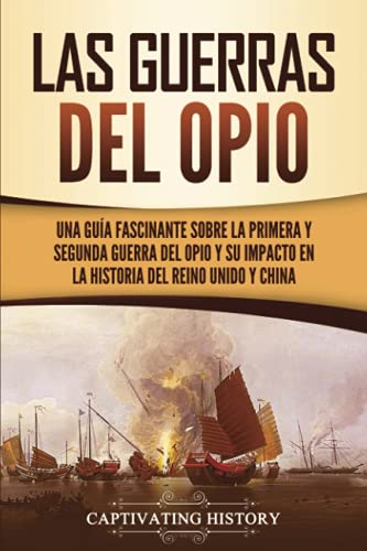 Las guerras del Opio: Una guía fascinante sobre la primera y segunda guerra del Opio y su impacto en la historia del Reino Unido y China (Historia Militar de Asia)