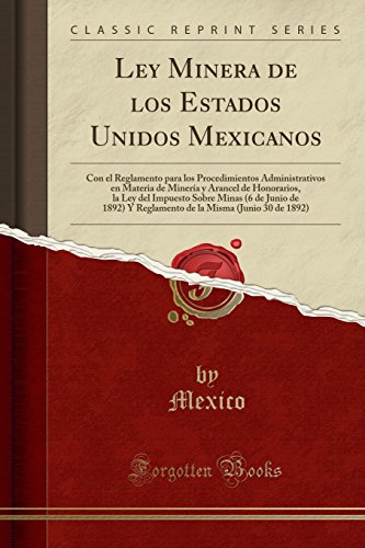 Ley Minera de los Estados Unidos Mexicanos: Con el Reglamento para los Procedimientos Administrativos en Materia de Minería y Arancel de Honorarios, ... Y Reglamento de la Misma (Junio 30 de 1892)