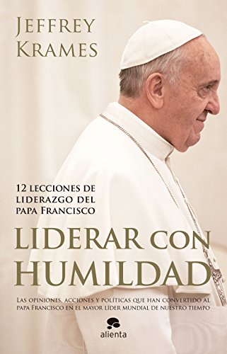 Liderar con humildad: 12 lecciones de liderazgo del papa Francisco (Alienta)