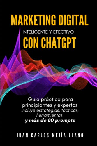 Marketing Digital inteligente y efectivo con ChatGPT: Guía práctica para principiantes y expertos. Incluye estrategias, tácticas, herramientas y más de 80 prompts