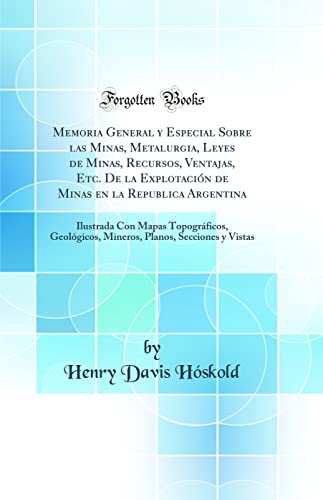 Memoria General y Especial Sobre las Minas, Metalurgia, Leyes de Minas, Recursos, Ventajas, Etc. De la Explotación de Minas en la Republica Argentina: ... Planos, Secciones y Vistas (Classic Reprint)