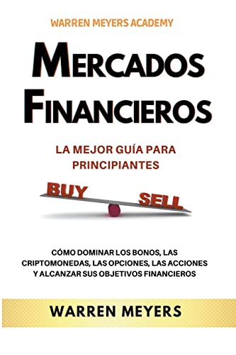 Mercados Financieros la Mejor Guía Para Principiantes Cómo Dominar los Bonos, las Criptomonedas, las Opciones, las Acciones y Alcanzar sus Objetivos Financieros (1) (Warren Meyers)