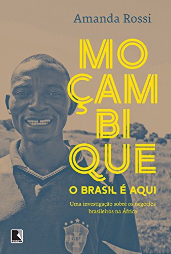 Moçambique, o Brasil é aqui: Uma investigação sobre os negócios brasileiros na África (Portuguese Edition)