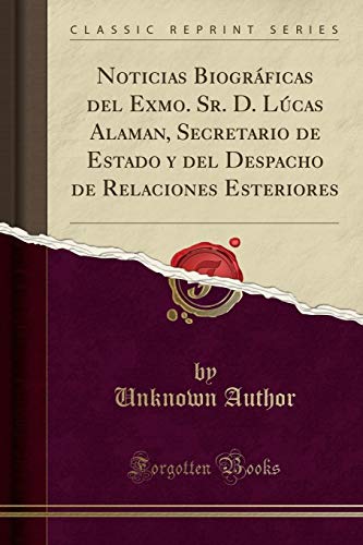 Noticias Biográficas del Exmo. Sr. D. Lúcas Alaman, Secretario de Estado y del Despacho de Relaciones Esteriores (Classic Reprint)
