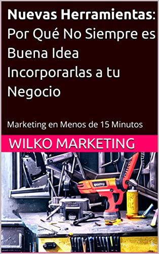 Nuevas Herramientas: Por Qué No Siempre es Buena Idea Incorporarlas a tu Negocio: Marketing en Menos de 15 Minutos