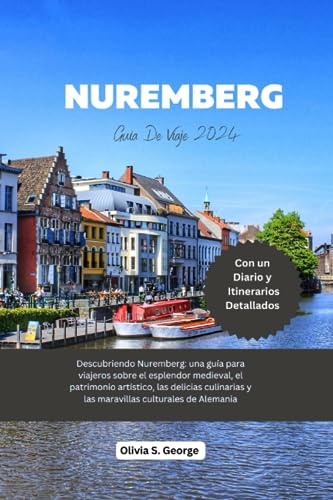 NUREMBERG GUÍA DE VIAJE 2024: Descubriendo Nuremberg: Una Guía Para Viajeros Sobre el Esplendor Medieval, el Patrimonio Artístico, las Delicias Culinarias y las Maravillas Culturales de Alemania