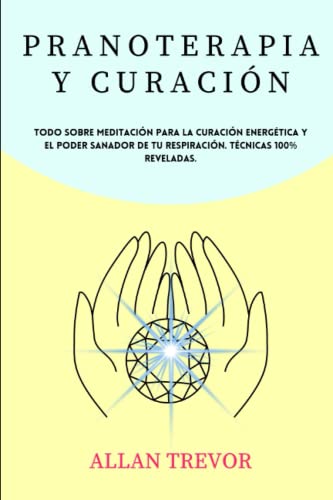 Pranoterapia y Curación: Todo Sobre Meditación Para La Curación Energética Y El Poder Sanador De Tu Respiración. Técnicas 100% Reveladas (Pranoterapia y curación energética)