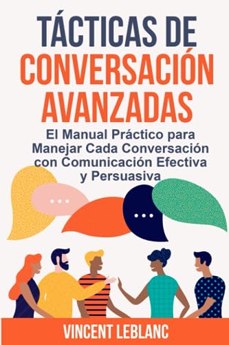 Tácticas de Conversación Avanzadas: El Manual Práctico para Manejar Cada Conversación con Comunicación Efectiva y Persuasiva (Técnica de comunicación ... tus habilidades sociales y relacionales)