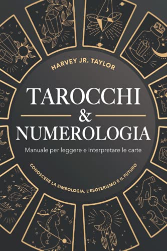 Tarocchi & Numerologia: Manuale per Leggere il Futuro e Interpretare le Carte: Conoscere la Simbologia e L’Esoterismo