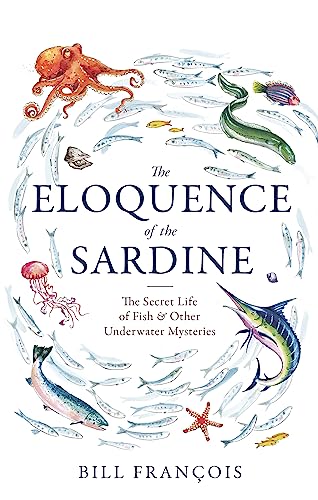 The Eloquence of the Sardine: The Secret Life of Fish & Other Underwater Mysteries