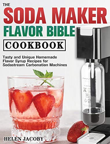 The Soda Maker Flavor Bible Cookbook: Tasty and Unique Homemade Flavor Syrup Recipes for Sodastream Carbonation Machines