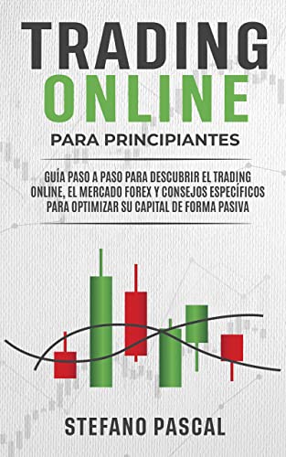 Trading Online Para Principiantes: Guía Paso a Paso Para Descubrir el Trading Online, el Mercado Forex y Consejos Específicos Para Optimizar su Capital de Forma Pasiva